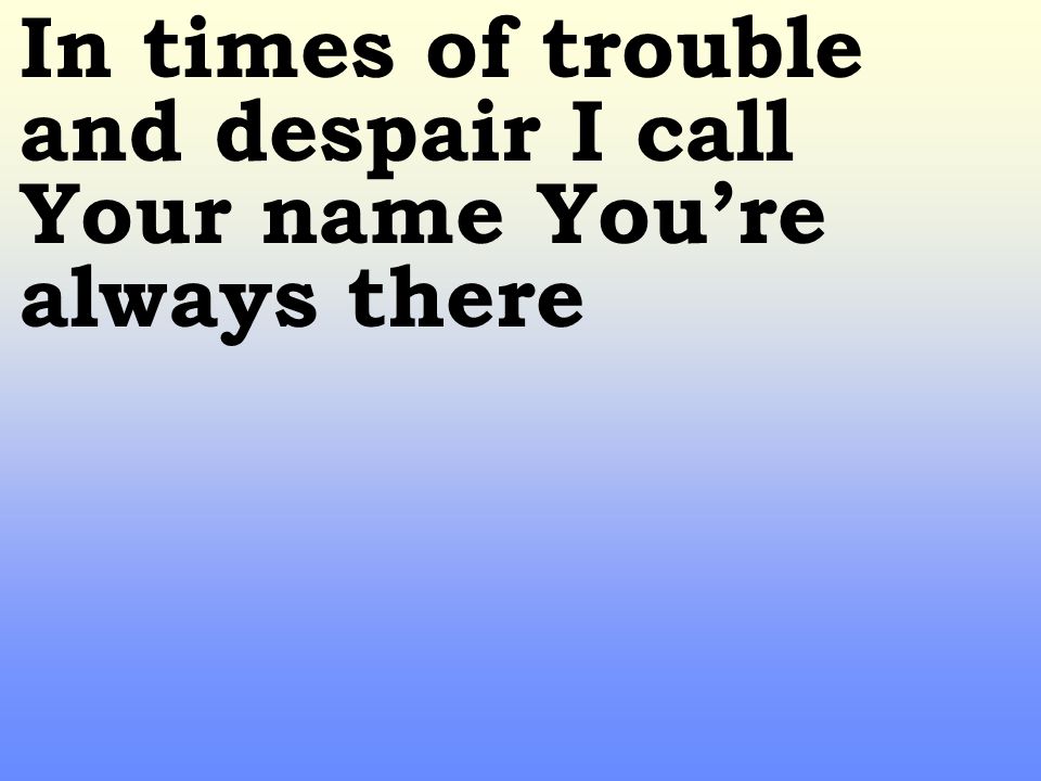 In times of trouble and despair I call Your name You’re always there
