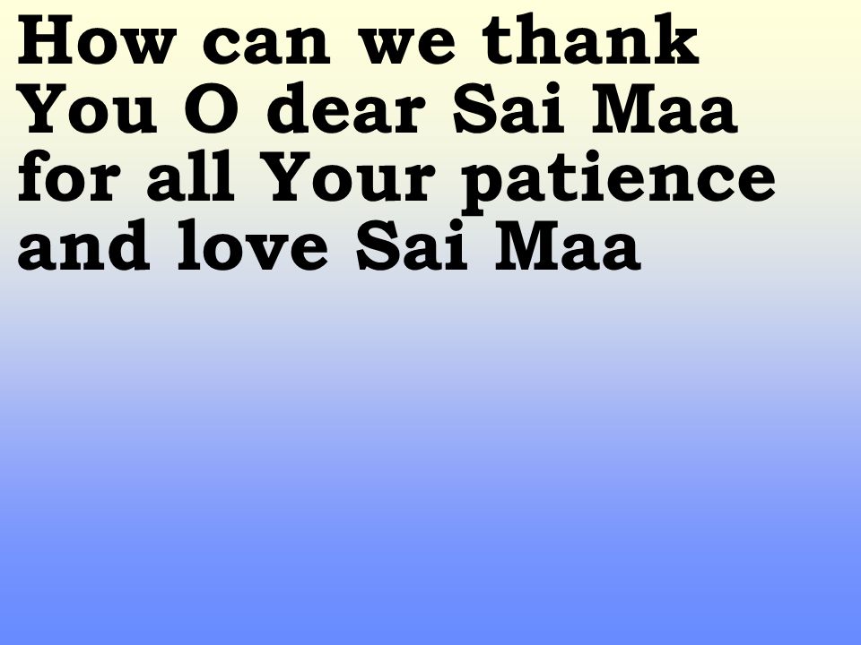 How can we thank You O dear Sai Maa for all Your patience and love Sai Maa