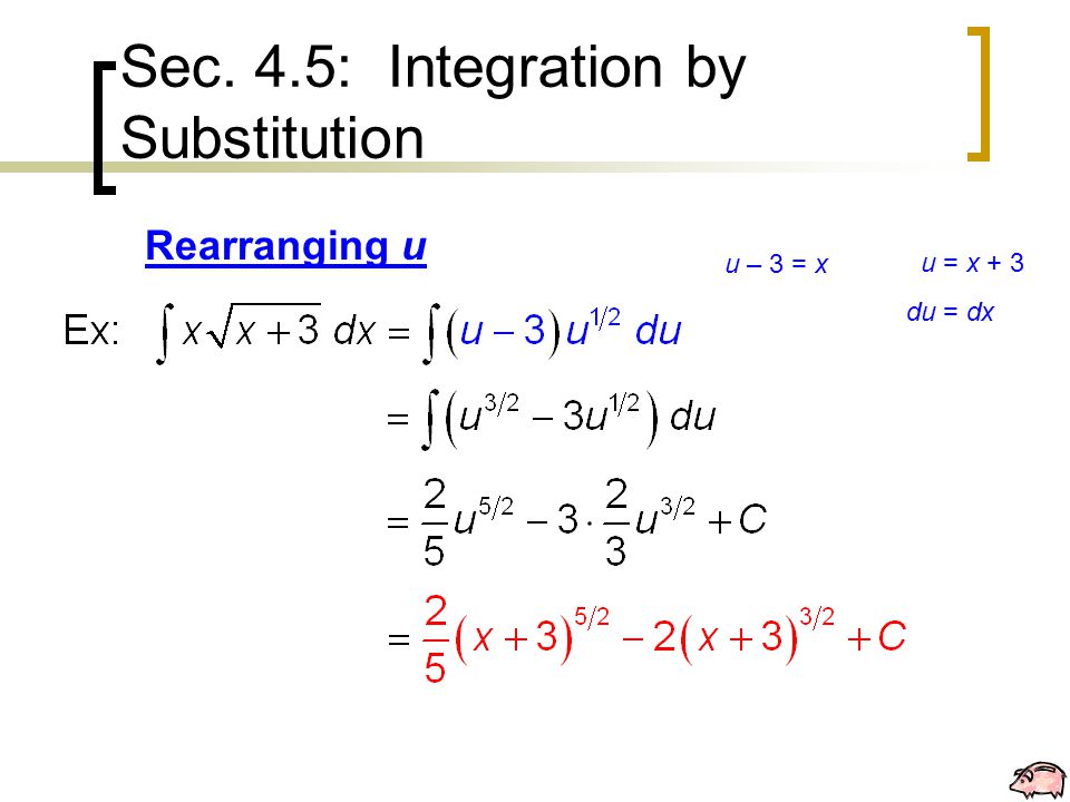 Sec. 4.5: Integration by Substitution Rearranging u u = x + 3 du = dx u – 3 = x