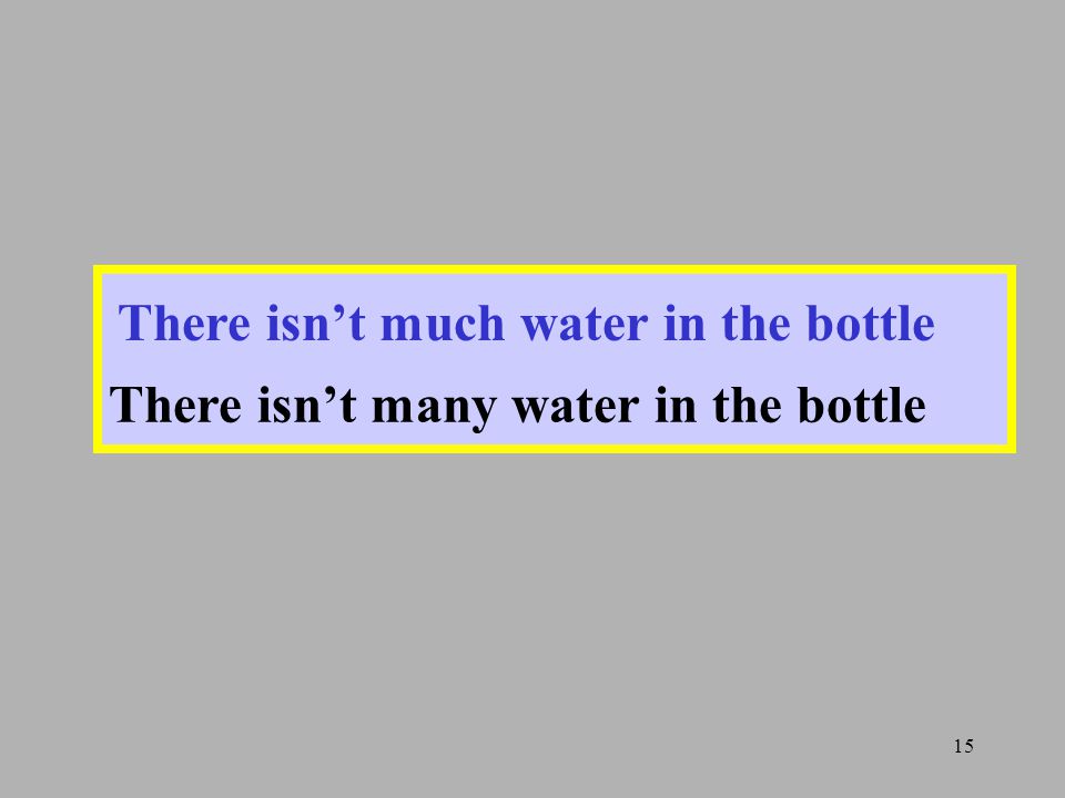 15 There isn’t much water in the bottle There isn’t many water in the bottle There isn’t much water in the bottle