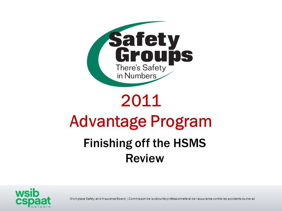 Workplace Safety and Insurance Board | Commission de la sécurité professionnelle et de l’assurance contre les accidents du travail 2011 Advantage Program Finishing off the HSMS Review
