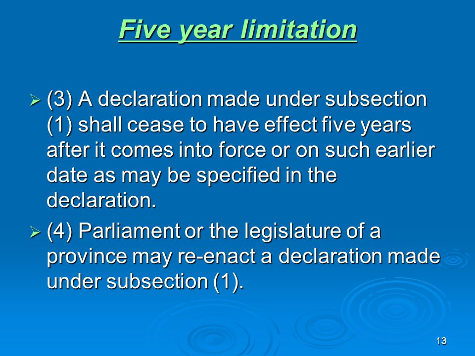 13 Five year limitation Five year limitation  (3) A declaration made under subsection (1) shall cease to have effect five years after it comes into force or on such earlier date as may be specified in the declaration.
