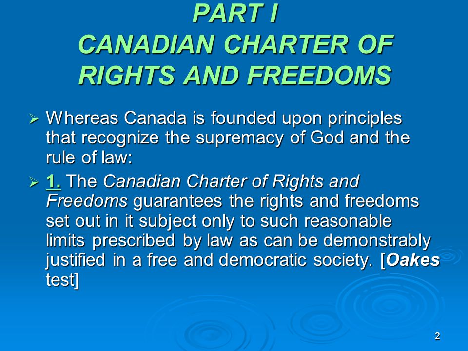2 PART I CANADIAN CHARTER OF RIGHTS AND FREEDOMS  Whereas Canada is founded upon principles that recognize the supremacy of God and the rule of law:  1.