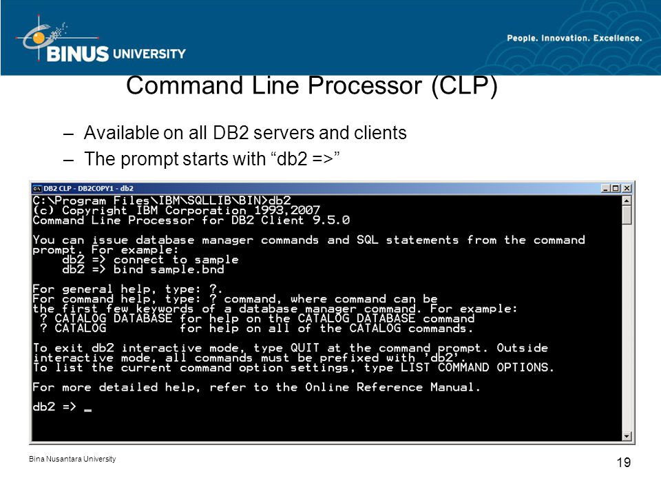 Bina Nusantara University 19 Command Line Processor (CLP) –Available on all DB2 servers and clients –The prompt starts with db2 =>