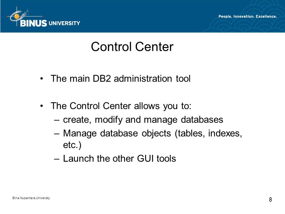 Bina Nusantara University 8 The main DB2 administration tool The Control Center allows you to: –create, modify and manage databases –Manage database objects (tables, indexes, etc.) –Launch the other GUI tools Control Center