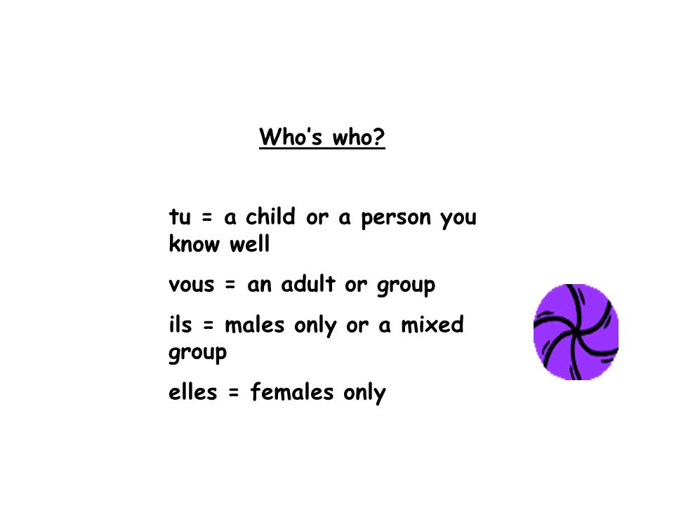 tu = a child or a person you know well vous = an adult or group ils = males only or a mixed group elles = females only Who’s who