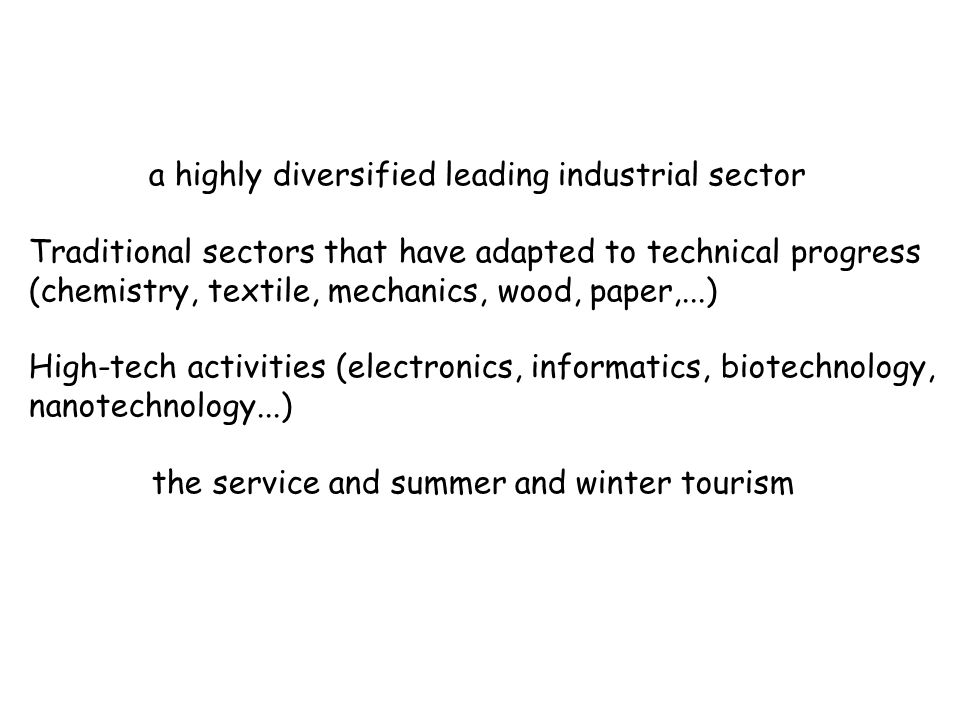 a highly diversified leading industrial sector Traditional sectors that have adapted to technical progress (chemistry, textile, mechanics, wood, paper,...) High-tech activities (electronics, informatics, biotechnology, nanotechnology...) the service and summer and winter tourism