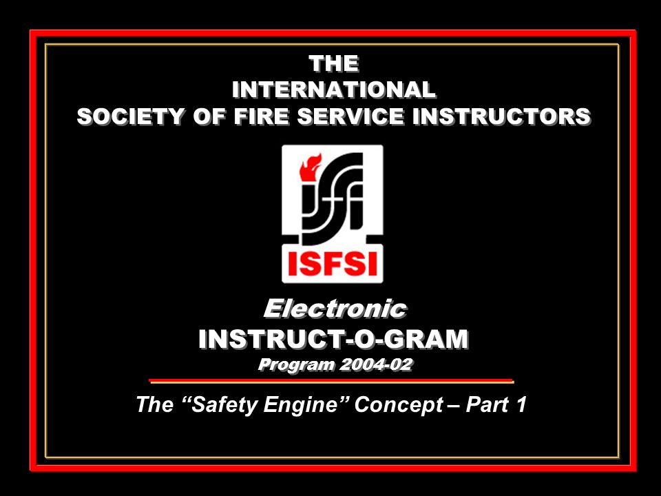 THE INTERNATIONAL SOCIETY OF FIRE SERVICE INSTRUCTORS Electronic INSTRUCT-O-GRAM Program The Safety Engine Concept – Part 1