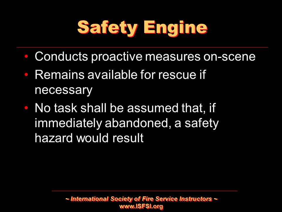 ~ International Society of Fire Service Instructors ~   Safety Engine Conducts proactive measures on-scene Remains available for rescue if necessary No task shall be assumed that, if immediately abandoned, a safety hazard would result Conducts proactive measures on-scene Remains available for rescue if necessary No task shall be assumed that, if immediately abandoned, a safety hazard would result