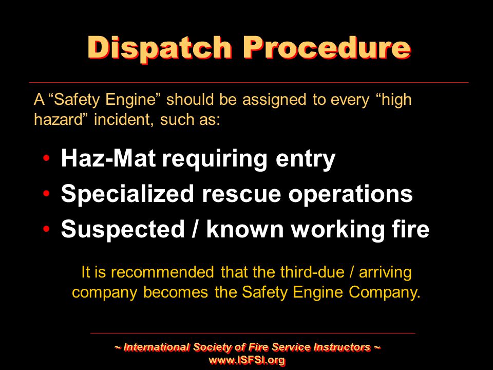 ~ International Society of Fire Service Instructors ~   Dispatch Procedure Haz-Mat requiring entry Specialized rescue operations Suspected / known working fire Haz-Mat requiring entry Specialized rescue operations Suspected / known working fire It is recommended that the third-due / arriving company becomes the Safety Engine Company.