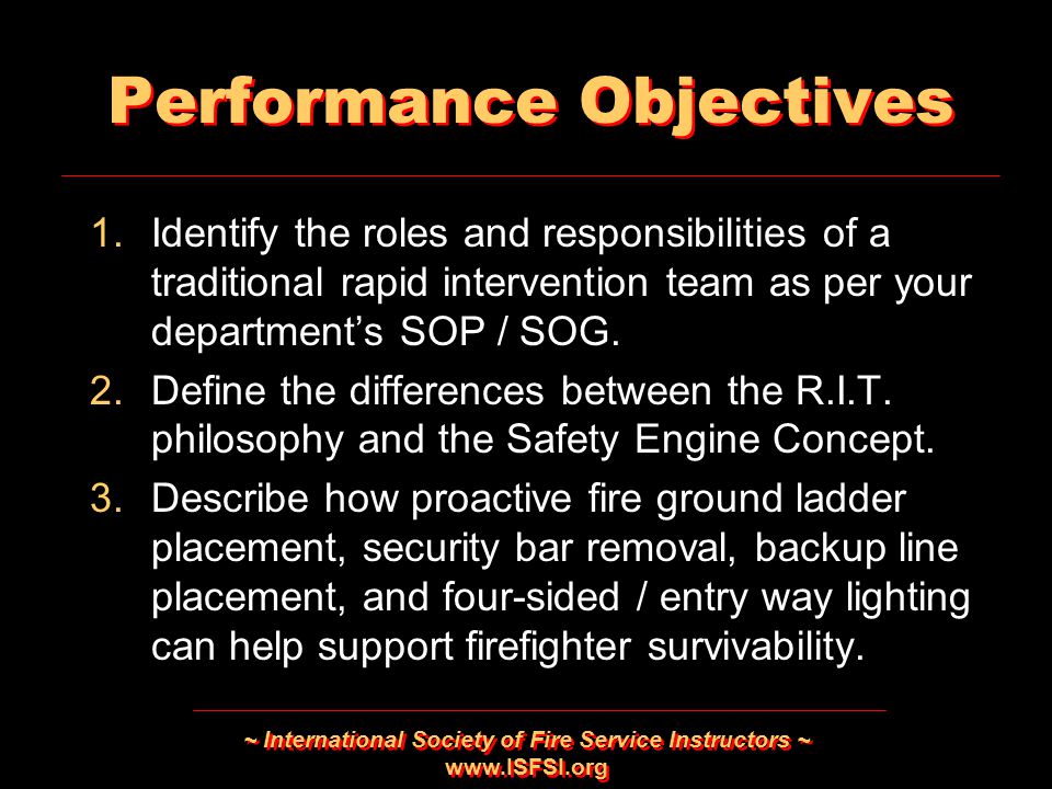 ~ International Society of Fire Service Instructors ~   Performance Objectives 1.Identify the roles and responsibilities of a traditional rapid intervention team as per your department’s SOP / SOG.
