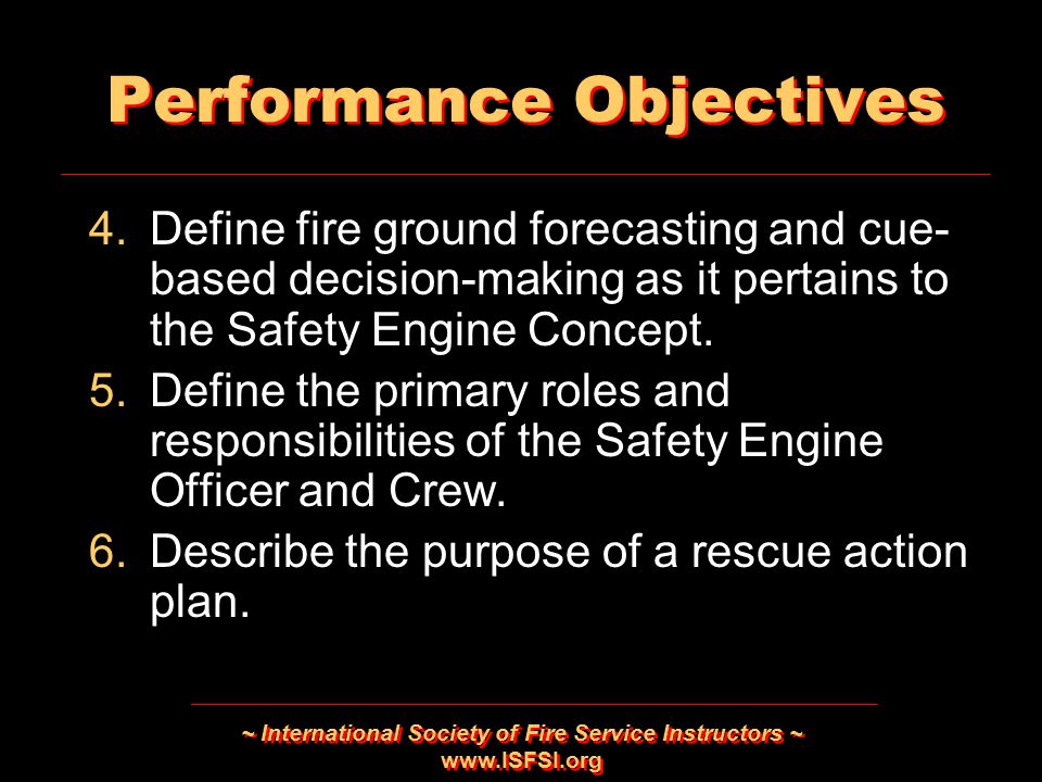 ~ International Society of Fire Service Instructors ~   Performance Objectives 4.Define fire ground forecasting and cue- based decision-making as it pertains to the Safety Engine Concept.