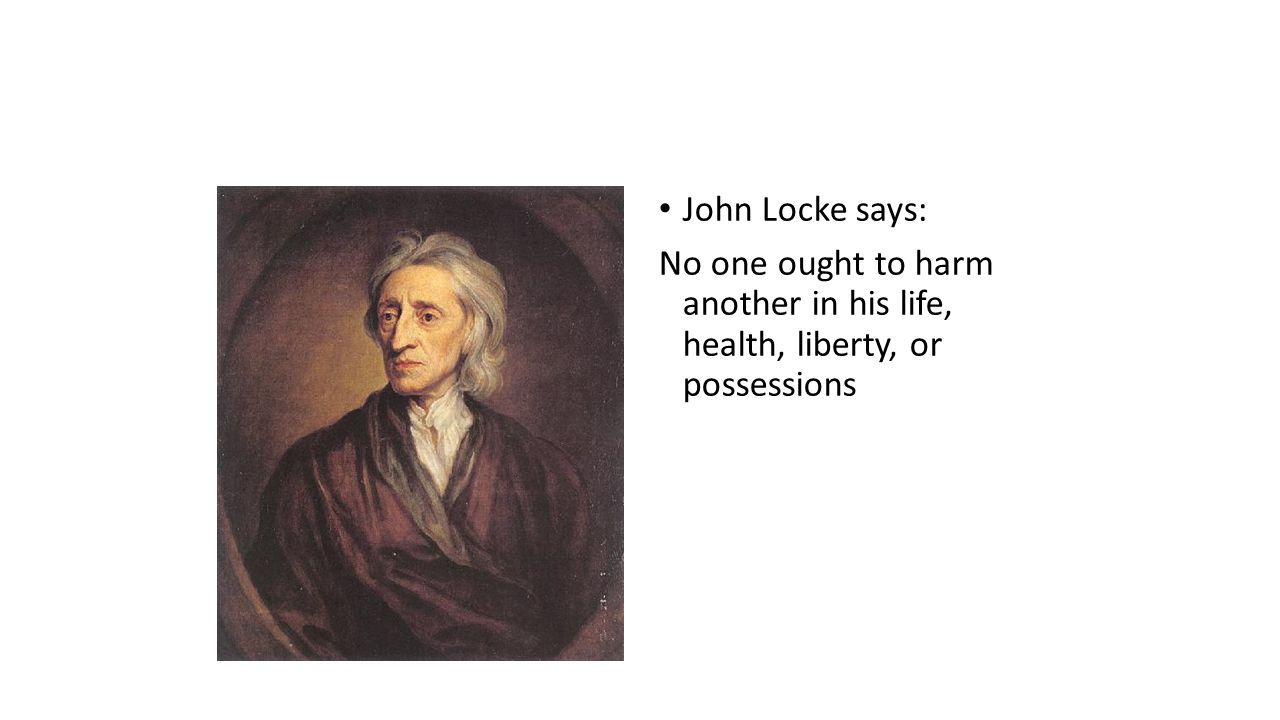 John Locke says: No one ought to harm another in his life, health, liberty, or possessions