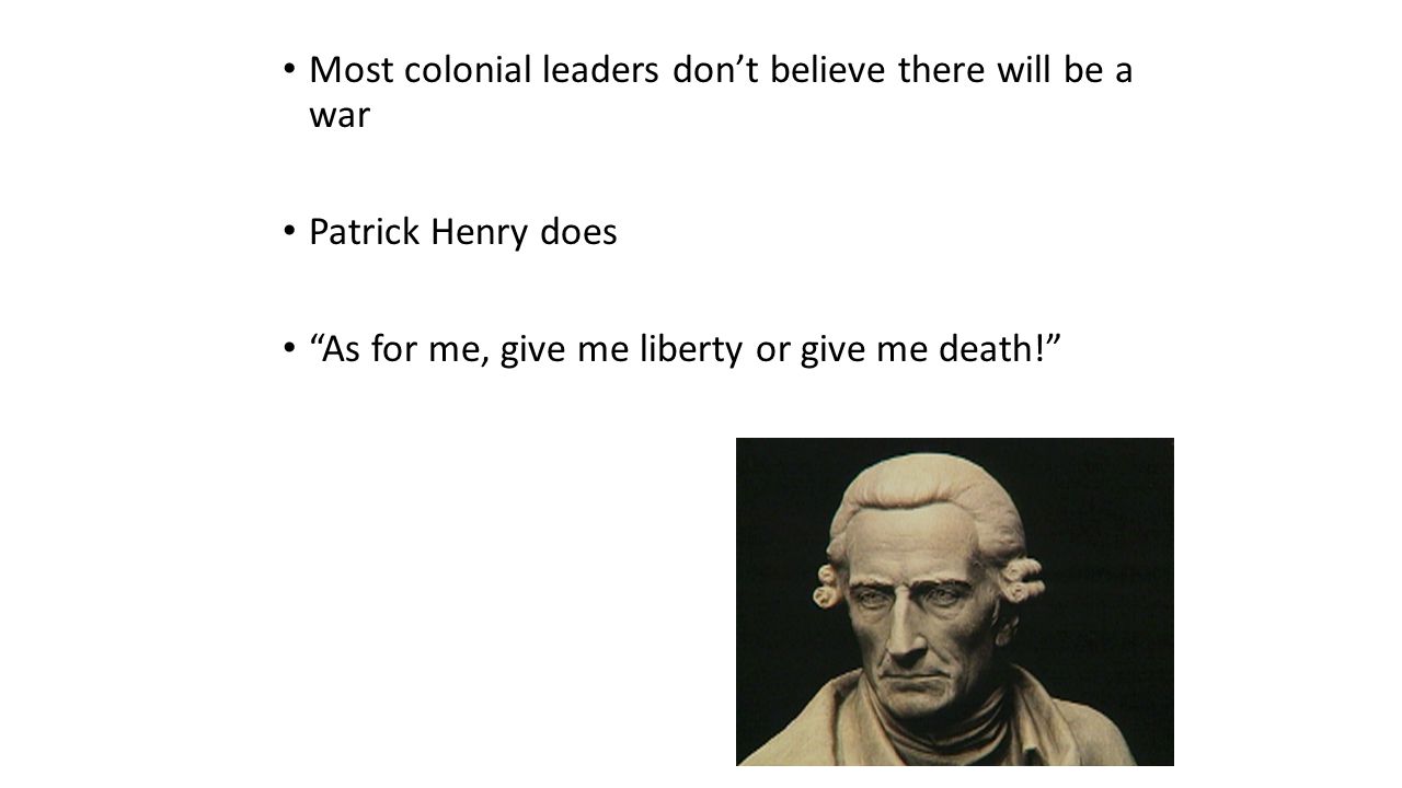 Most colonial leaders don’t believe there will be a war Patrick Henry does As for me, give me liberty or give me death!