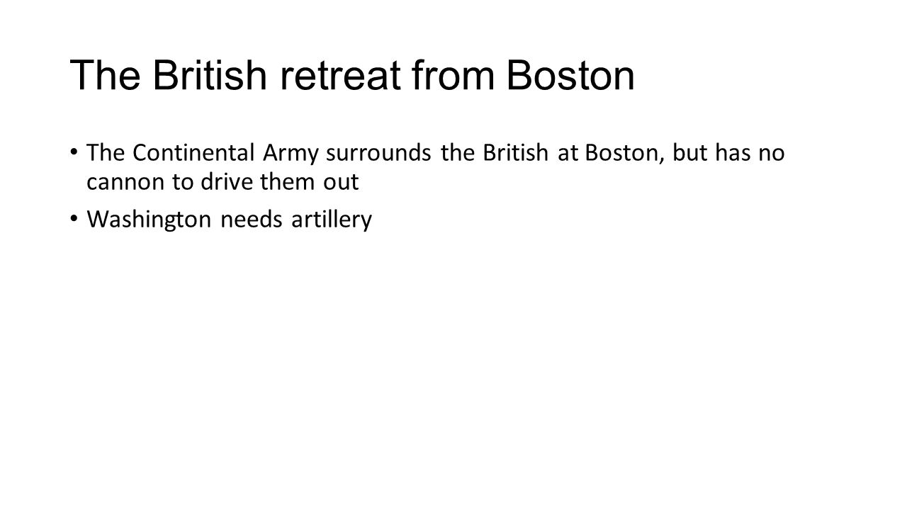 The British retreat from Boston The Continental Army surrounds the British at Boston, but has no cannon to drive them out Washington needs artillery
