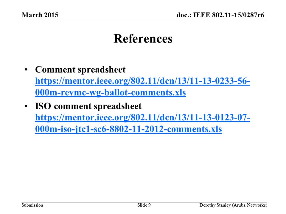 doc.: IEEE /0287r6 Submission March 2015 Dorothy Stanley (Aruba Networks)Slide 9 References Comment spreadsheet   000m-revmc-wg-ballot-comments.xls   000m-revmc-wg-ballot-comments.xls ISO comment spreadsheet   000m-iso-jtc1-sc comments.xls   000m-iso-jtc1-sc comments.xls