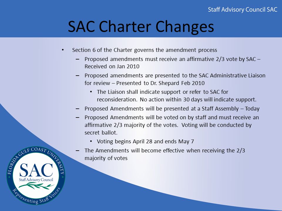 SAC Charter Changes Section 6 of the Charter governs the amendment process – Proposed amendments must receive an affirmative 2/3 vote by SAC – Received on Jan 2010 – Proposed amendments are presented to the SAC Administrative Liaison for review – Presented to Dr.