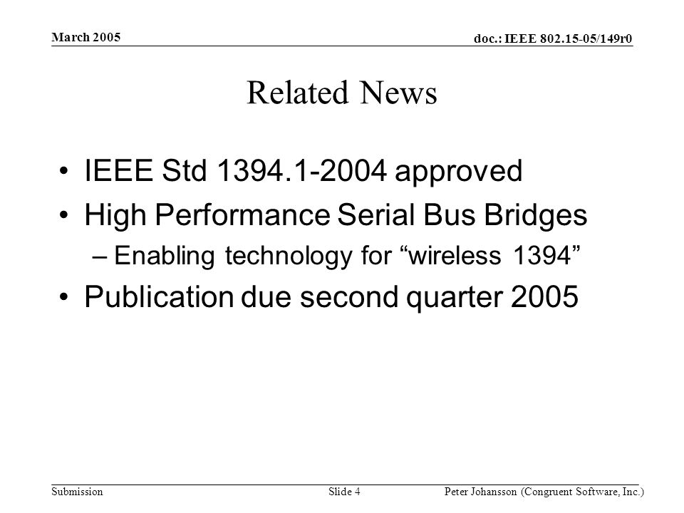 doc.: IEEE /149r0 Submission March 2005 Peter Johansson (Congruent Software, Inc.)Slide 4 Related News IEEE Std approved High Performance Serial Bus Bridges –Enabling technology for wireless 1394 Publication due second quarter 2005