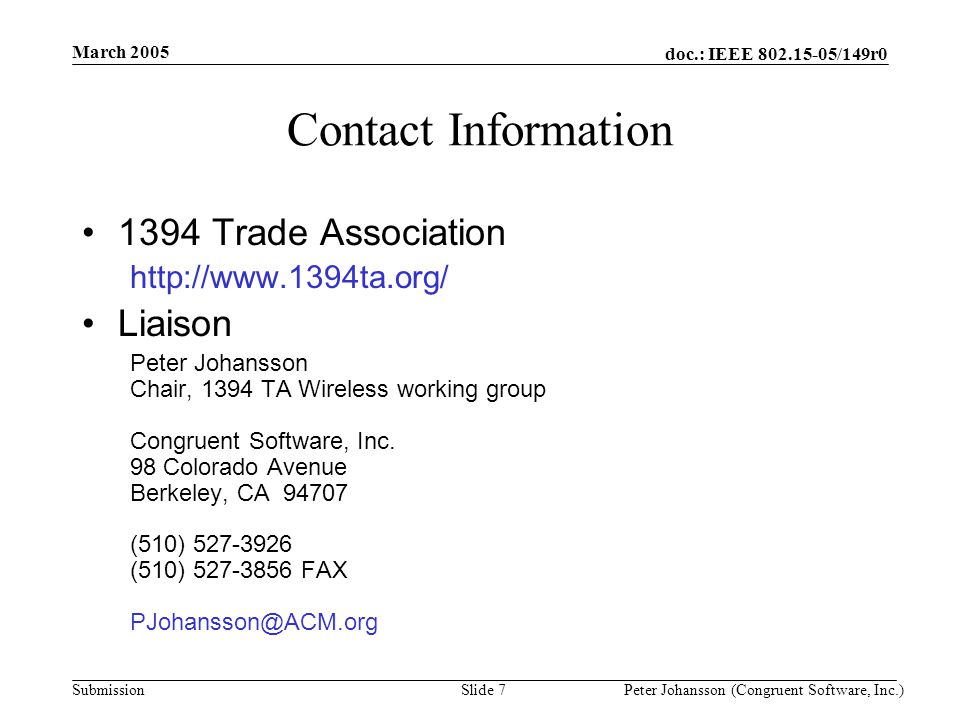 doc.: IEEE /149r0 Submission March 2005 Peter Johansson (Congruent Software, Inc.)Slide 7 Contact Information 1394 Trade Association   Liaison Peter Johansson Chair, 1394 TA Wireless working group Congruent Software, Inc.