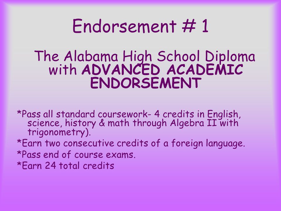 Endorsement # 1 The Alabama High School Diploma with ADVANCED ACADEMIC ENDORSEMENT *Pass all standard coursework- 4 credits in English, science, history & math through Algebra II with trigonometry).