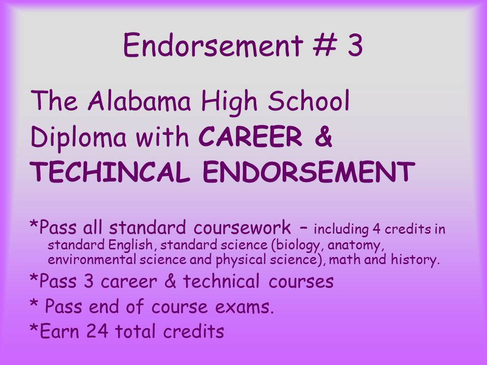 Endorsement # 3 The Alabama High School Diploma with CAREER & TECHINCAL ENDORSEMENT *Pass all standard coursework – including 4 credits in standard English, standard science (biology, anatomy, environmental science and physical science), math and history.