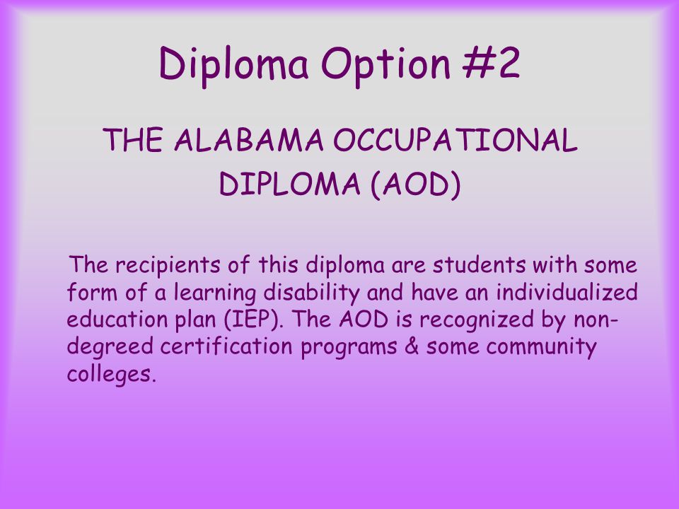 Diploma Option #2 THE ALABAMA OCCUPATIONAL DIPLOMA (AOD) The recipients of this diploma are students with some form of a learning disability and have an individualized education plan (IEP).