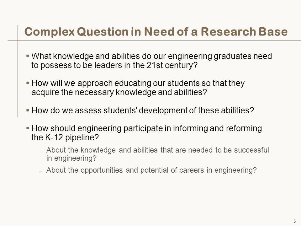 3 Complex Question in Need of a Research Base  What knowledge and abilities do our engineering graduates need to possess to be leaders in the 21st century.