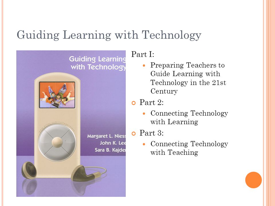 Guiding Learning with Technology Part I: Preparing Teachers to Guide Learning with Technology in the 21st Century Part 2: Connecting Technology with Learning Part 3: Connecting Technology with Teaching