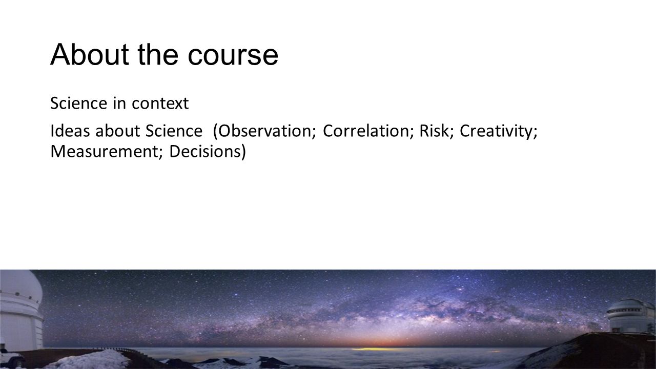 About the course Science in context Ideas about Science (Observation; Correlation; Risk; Creativity; Measurement; Decisions)