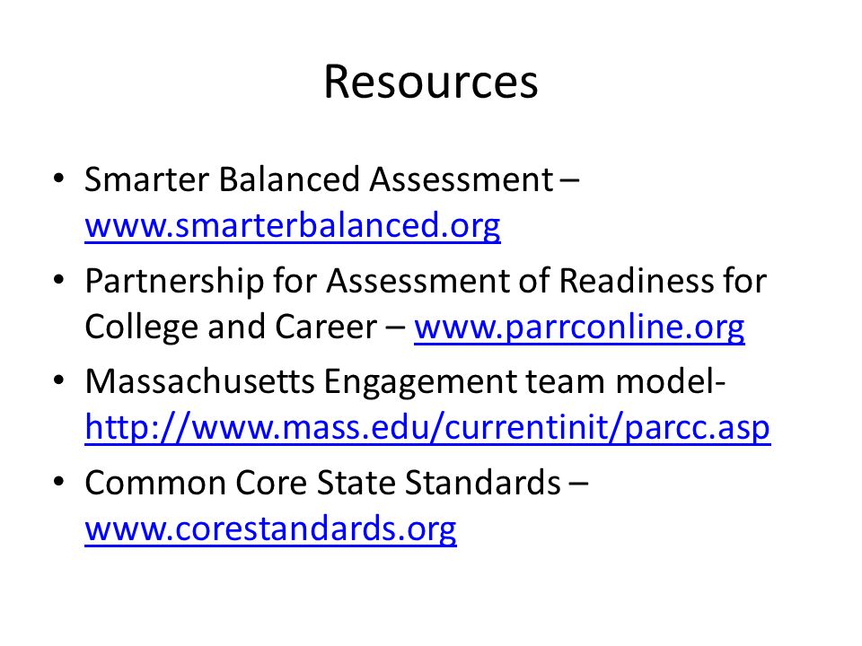 Resources Smarter Balanced Assessment –     Partnership for Assessment of Readiness for College and Career –   Massachusetts Engagement team model-     Common Core State Standards –