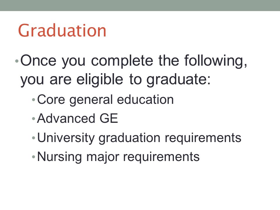 Graduation Once you complete the following, you are eligible to graduate: Core general education Advanced GE University graduation requirements Nursing major requirements