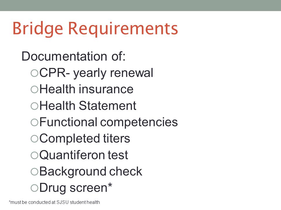 Bridge Requirements Documentation of:  CPR- yearly renewal  Health insurance  Health Statement  Functional competencies  Completed titers  Quantiferon test  Background check  Drug screen* *must be conducted at SJSU student health