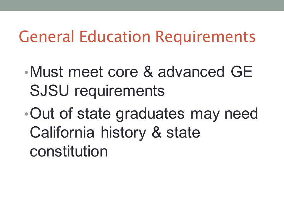 General Education Requirements Must meet core & advanced GE SJSU requirements Out of state graduates may need California history & state constitution