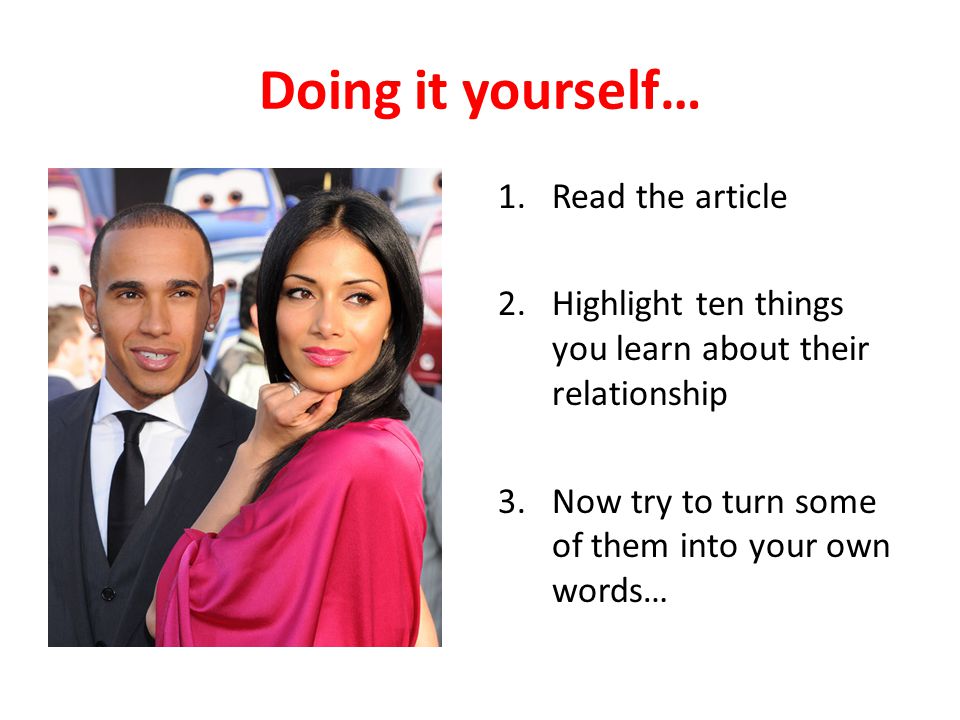 Doing it yourself… 1.Read the article 2.Highlight ten things you learn about their relationship 3.Now try to turn some of them into your own words…