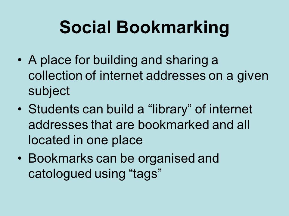 Social Bookmarking A place for building and sharing a collection of internet addresses on a given subject Students can build a library of internet addresses that are bookmarked and all located in one place Bookmarks can be organised and catologued using tags