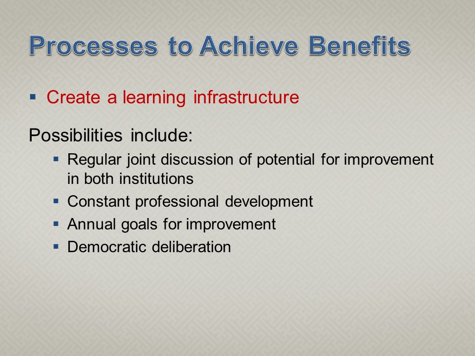  Create a learning infrastructure Possibilities include:  Regular joint discussion of potential for improvement in both institutions  Constant professional development  Annual goals for improvement  Democratic deliberation