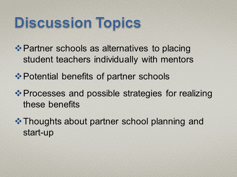  Partner schools as alternatives to placing student teachers individually with mentors  Potential benefits of partner schools  Processes and possible strategies for realizing these benefits  Thoughts about partner school planning and start-up
