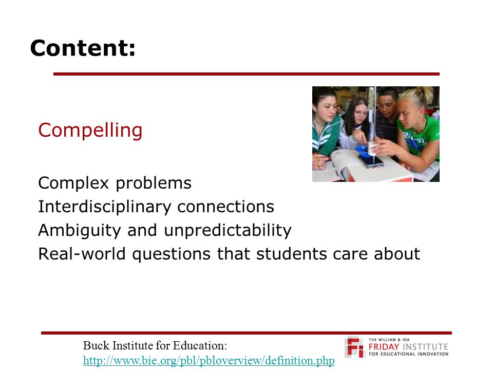 Content: Compelling Complex problems Interdisciplinary connections Ambiguity and unpredictability Real-world questions that students care about Buck Institute for Education: