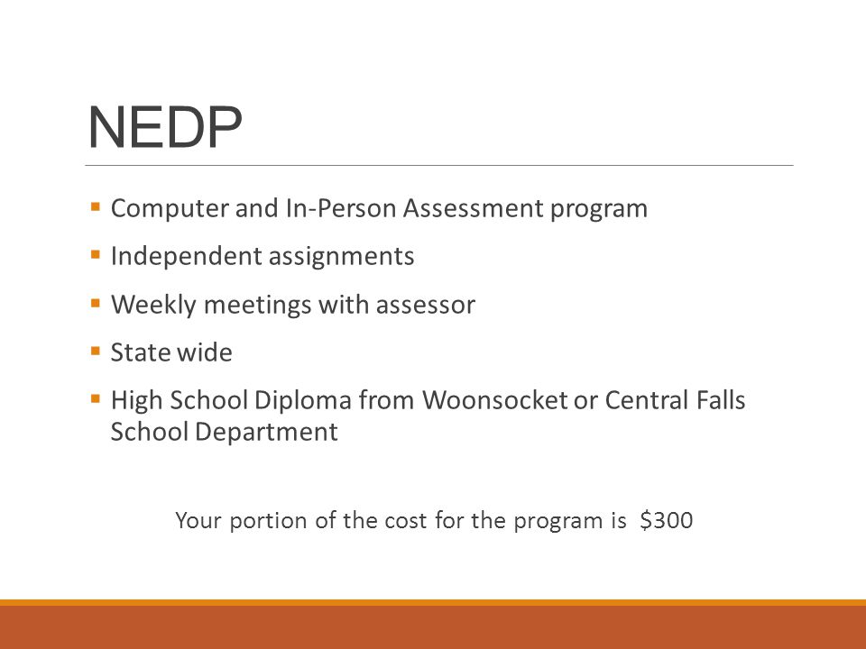  Computer and In-Person Assessment program  Independent assignments  Weekly meetings with assessor  State wide  High School Diploma from Woonsocket or Central Falls School Department Your portion of the cost for the program is $300 NEDP