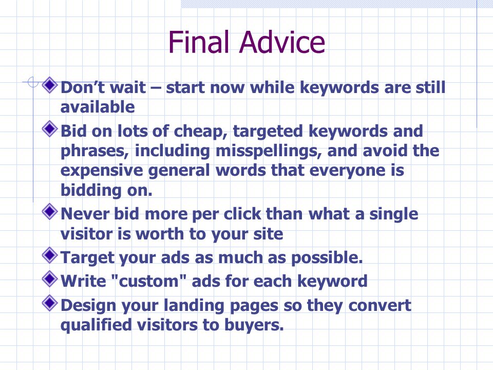 Final Advice Don’t wait – start now while keywords are still available Bid on lots of cheap, targeted keywords and phrases, including misspellings, and avoid the expensive general words that everyone is bidding on.