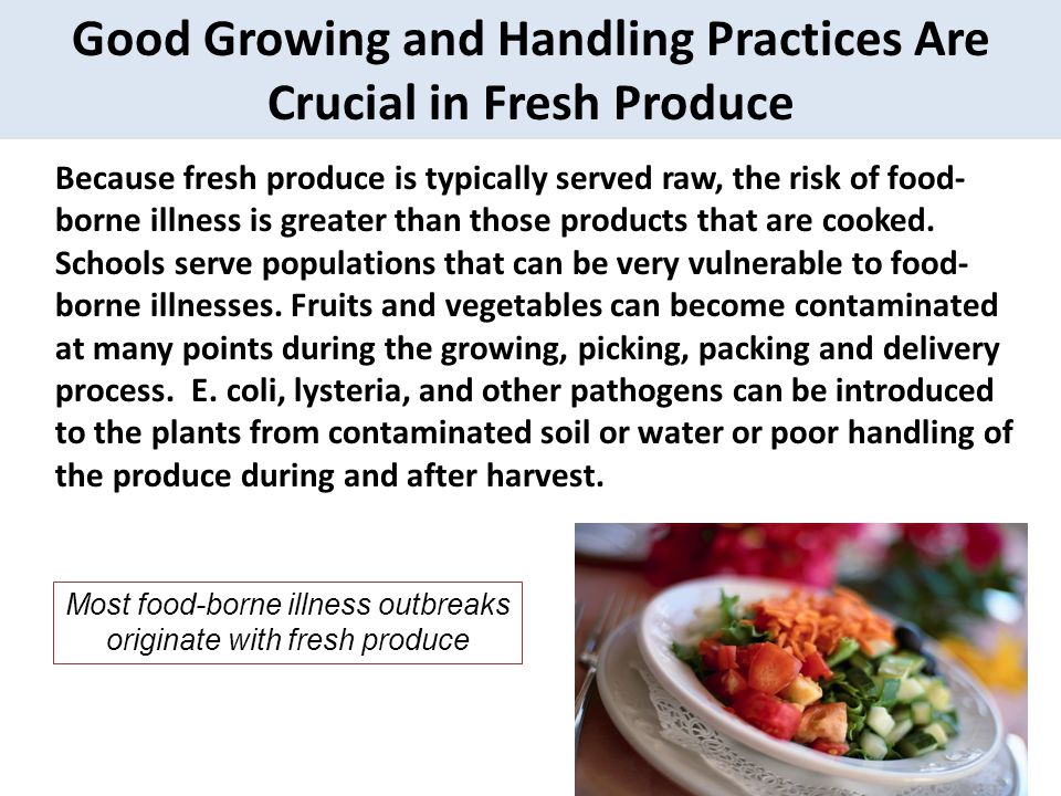 Because fresh produce is typically served raw, the risk of food- borne illness is greater than those products that are cooked.