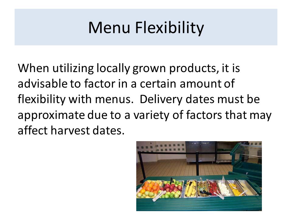 Menu Flexibility When utilizing locally grown products, it is advisable to factor in a certain amount of flexibility with menus.
