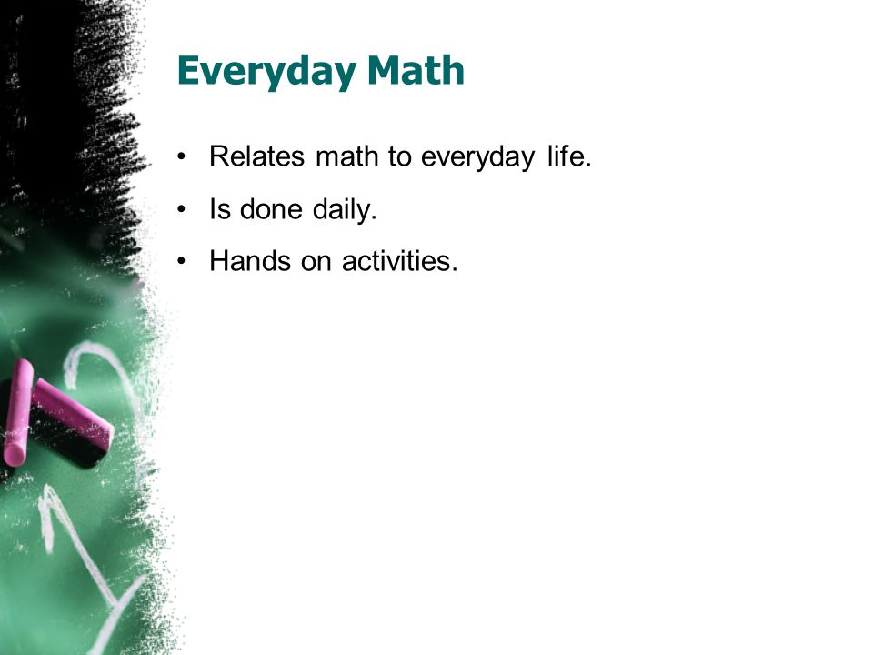 Everyday Math Relates math to everyday life. Is done daily. Hands on activities.