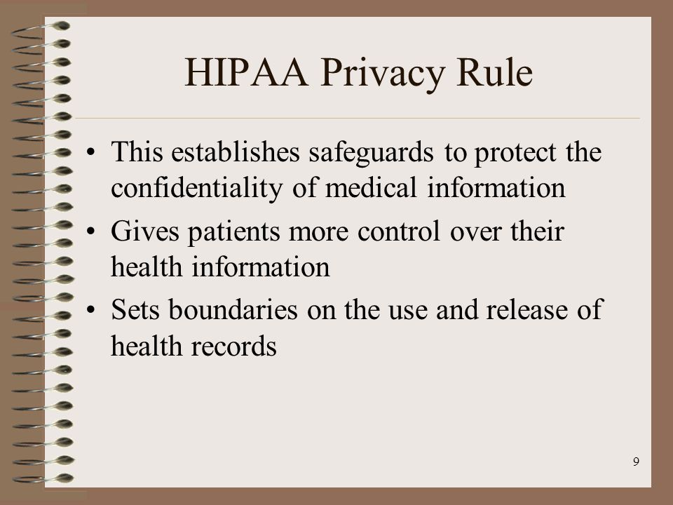 9 HIPAA Privacy Rule This establishes safeguards to protect the confidentiality of medical information Gives patients more control over their health information Sets boundaries on the use and release of health records