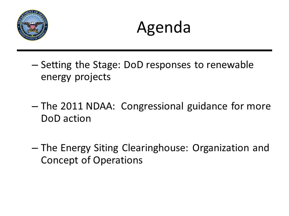 Agenda – Setting the Stage: DoD responses to renewable energy projects – The 2011 NDAA: Congressional guidance for more DoD action – The Energy Siting Clearinghouse: Organization and Concept of Operations