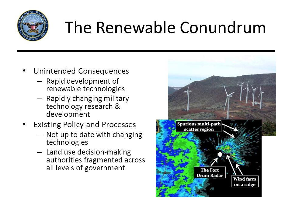 The Renewable Conundrum Unintended Consequences – Rapid development of renewable technologies – Rapidly changing military technology research & development Existing Policy and Processes – Not up to date with changing technologies – Land use decision-making authorities fragmented across all levels of government