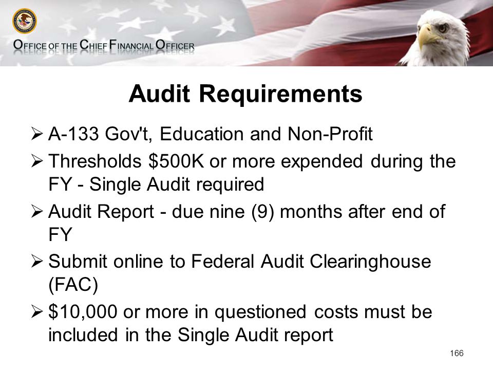 Audit Requirements  A-133 Gov t, Education and Non-Profit  Thresholds $500K or more expended during the FY - Single Audit required  Audit Report - due nine (9) months after end of FY  Submit online to Federal Audit Clearinghouse (FAC)  $10,000 or more in questioned costs must be included in the Single Audit report 166