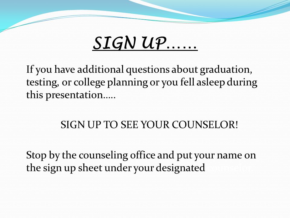 SIGN UP…… If you have additional questions about graduation, testing, or college planning or you fell asleep during this presentation…..