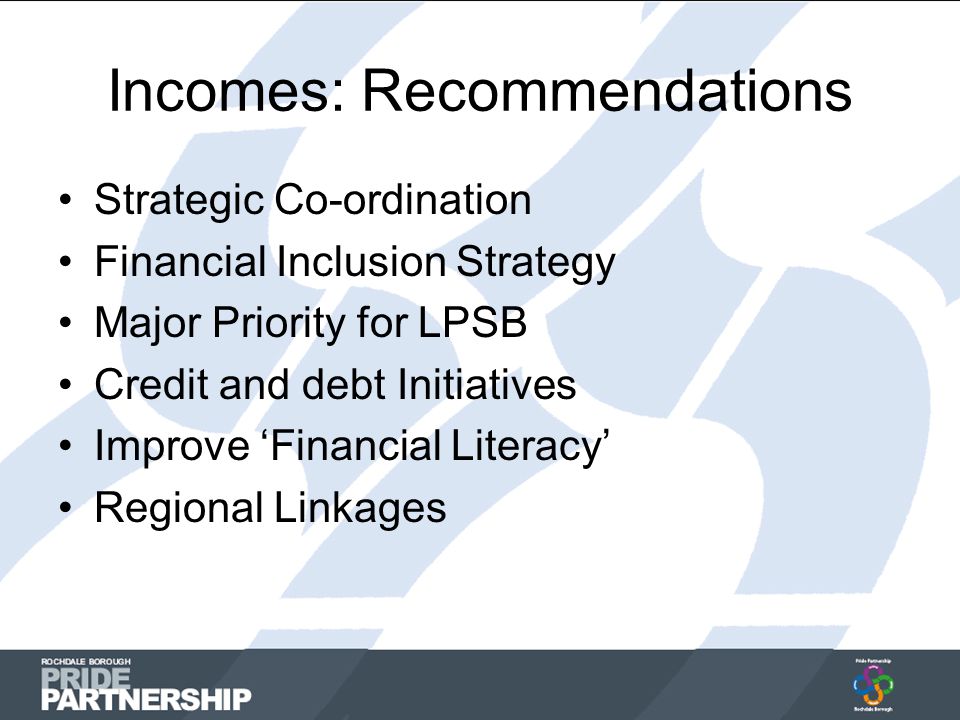 Incomes: Recommendations Strategic Co-ordination Financial Inclusion Strategy Major Priority for LPSB Credit and debt Initiatives Improve ‘Financial Literacy’ Regional Linkages