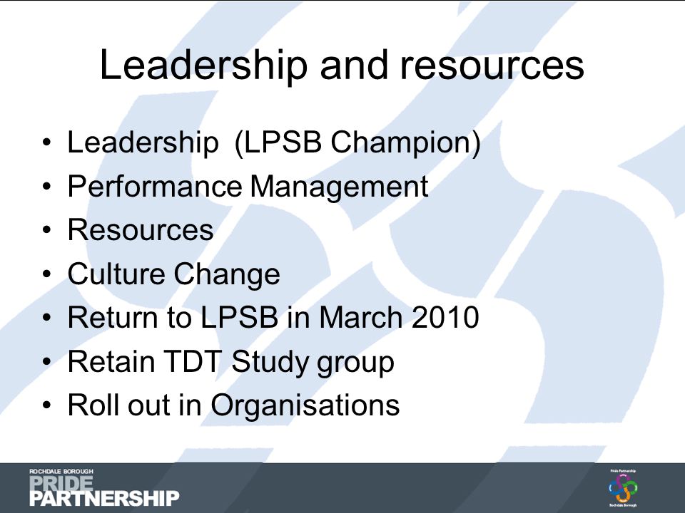 Leadership and resources Leadership (LPSB Champion) Performance Management Resources Culture Change Return to LPSB in March 2010 Retain TDT Study group Roll out in Organisations